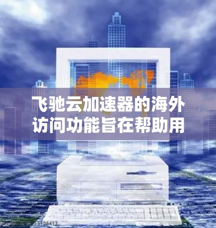 飞驰云加速器的海外访问功能旨在帮助用户将本地文件上传到云存储后，利用云加速服务高效下载到本地服务器，从而提高整个过程的效率。以下是对该功能的详细总结