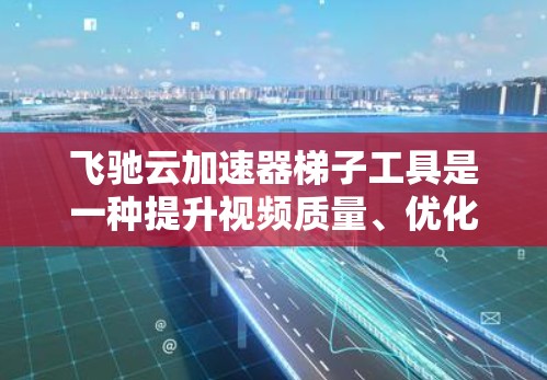 飞驰云加速器梯子工具是一种提升视频质量、优化视频效果的工具，帮助用户提升视频体验。以下是对该工具的详细分析和使用指南