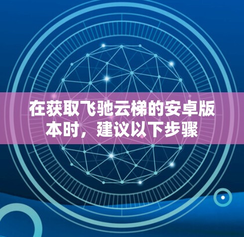 在获取飞驰云梯的安卓版本时，建议以下步骤