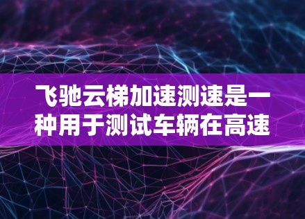 飞驰云梯加速测速是一种用于测试车辆在高速公路上加速性能的设备,具体涉及以下方面 飞驰云梯加速测速是一种用于测试车辆在高速公路上加速性能的设备,具体涉及以下方面