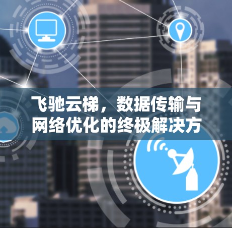 飞驰云梯,数据传输与网络优化的终极解决方案 飞驰云梯,数据传输与网络优化的终极解决方案