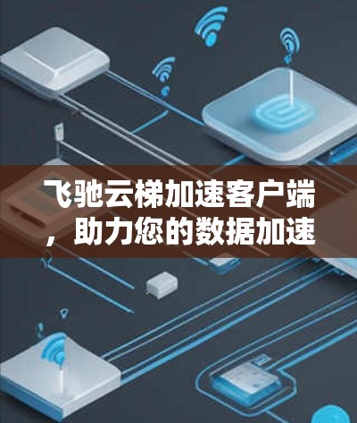 飞驰云梯加速客户端,助力您的数据加速与效率提升 飞驰云梯加速客户端,助力您的数据加速与效率提升