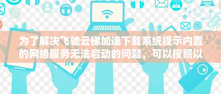 为了解决飞驰云梯加速下载系统提示内置的网络服务无法启动的问题,可以按照以下步骤进行 为了解决飞驰云梯加速下载系统提示内置的网络服务无法启动的问题,可以按照以下步骤进行