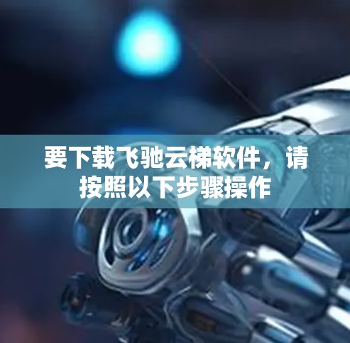 要下载飞驰云梯软件，请按照以下步骤操作