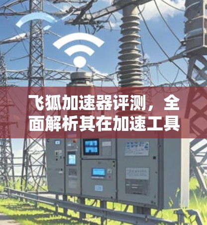 飞狐加速器评测，全面解析其在加速工具中的地位与优势