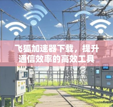 飞狐加速器下载，提升通信效率的高效工具