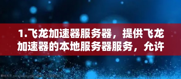 1.飞龙加速器服务器,提供飞龙加速器的本地服务器服务,允许用户在海外服务器上使用飞龙加速器来提升网页加载速度 1.飞龙加速器服务器,提供飞龙加速器的本地服务器服务,允许用户在海外服务器上使用飞龙加速器来提升网页加载速度