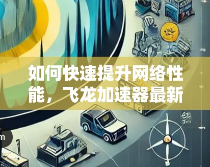 如何快速提升网络性能，飞龙加速器最新版安装指南