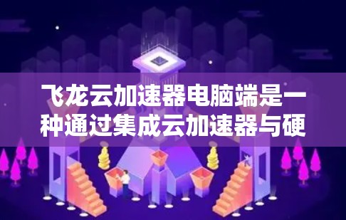 飞龙云加速器电脑端是一种通过集成云加速器与硬件配置相结合的高端配置，旨在提升电脑性能。以下是其主要特点和使用指南