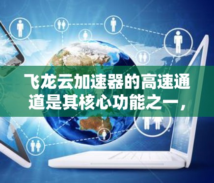 飞龙云加速器的高速通道是其核心功能之一，主要负责提升云加速器的性能和效率。以下是关于高速通道的详细分析