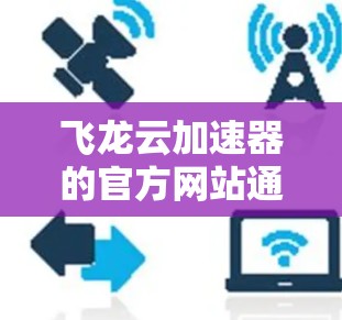 飞龙云加速器的官方网站通常可以通过以下方法访问和获取信息 飞龙云加速器的官方网站通常可以通过以下方法访问和获取信息