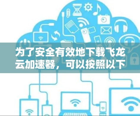 为了安全有效地下载飞龙云加速器，可以按照以下步骤进行