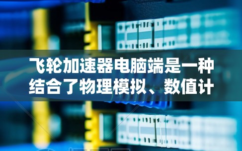 飞轮加速器电脑端是一种结合了物理模拟、数值计算和计算机编程的高科技产品，主要用于通过电脑端实现飞轮加速器的模拟和控制。以下是对该技术的详细介绍
