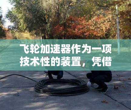 飞轮加速器作为一项技术性的装置,凭借其多方面的优势和广泛的应用场景,成为当前科技和工程领域中备受关注的创新。然而,其优缺点也需要根据具体用户需求进行评估。以下是对飞轮加速器的评测和综合考虑 飞轮加速器作为一项技术性的装置,凭借其多方面的优势和广泛的应用场景,成为当前科技和工程领域中备受关注的创新。然而,其优缺点也需要根据具体用户需求进行评估。以下是对飞轮加速器的评测和综合考虑