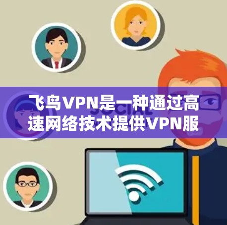 飞鸟VPN是一种通过高速网络技术提供VPN服务的软件，旨在帮助用户访问速度快、加密性强的互联网。以下是使用飞鸟VPN的详细步骤和体验