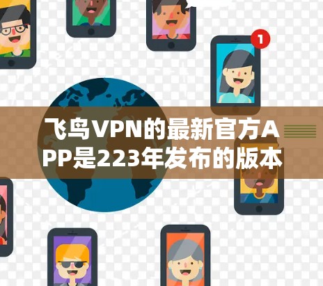 飞鸟VPN的最新官方APP是223年发布的版本,通常以官方发布为标志。以下是关于该版本的详细信息 飞鸟VPN的最新官方APP是223年发布的版本,通常以官方发布为标志。以下是关于该版本的详细信息