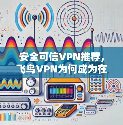 安全可信VPN推荐,飞鸟VPN为何成为在线旅行的最佳选择 安全可信VPN推荐,飞鸟VPN为何成为在线旅行的最佳选择