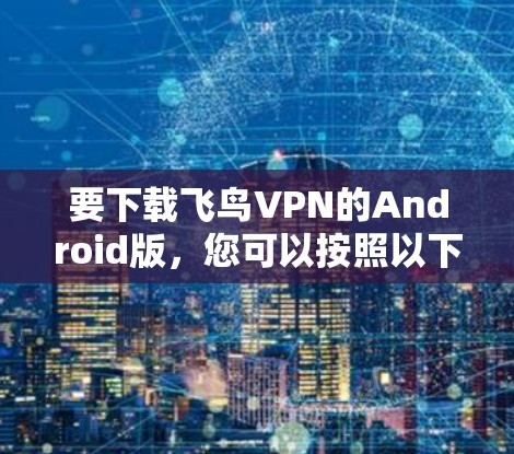 要下载飞鸟VPN的Android版,您可以按照以下步骤操作 要下载飞鸟VPN的Android版,您可以按照以下步骤操作