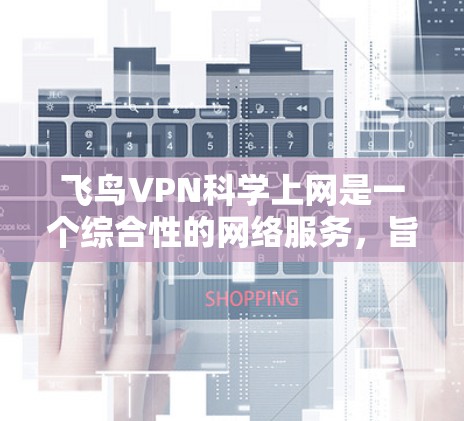 飞鸟VPN科学上网是一个综合性的网络服务,旨在提供加密的互联网连接以支持科学上网需求,如视频会议、文件传输或在线游戏。以下是对该服务的详细介绍 飞鸟VPN科学上网是一个综合性的网络服务,旨在提供加密的互联网连接以支持科学上网需求,如视频会议、文件传输或在线游戏。以下是对该服务的详细介绍