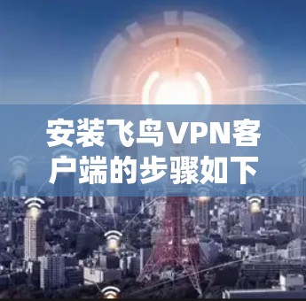安装飞鸟VPN客户端的步骤如下