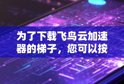 为了下载飞鸟云加速器的梯子,您可以按照以下步骤进行操作 为了下载飞鸟云加速器的梯子,您可以按照以下步骤进行操作