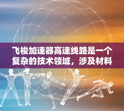 飞梭加速器高速线路是一个复杂的技术领域，涉及材料科学、物理学和工程学的综合运用。以下是对这个领域的简要概述