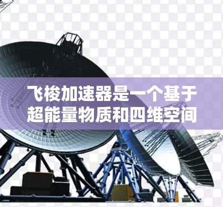 飞梭加速器是一个基于超能量物质和四维空间原理的高科技项目，旨在通过加速物体以实现快速速度提升。以下是对飞梭加速器的详细介绍