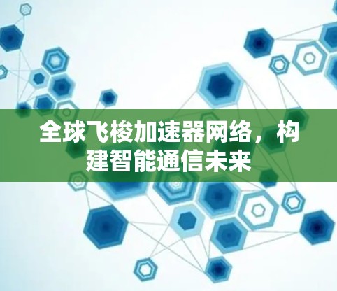 全球飞梭加速器网络,构建智能通信未来 全球飞梭加速器网络,构建智能通信未来