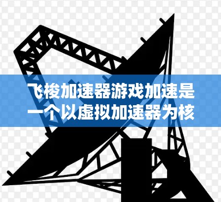 飞梭加速器游戏加速是一个以虚拟加速器为核心设计的虚拟游戏体验,旨在通过加速技术提升玩家的游戏性能和效率。以下是对该系统的详细分析 飞梭加速器游戏加速是一个以虚拟加速器为核心设计的虚拟游戏体验,旨在通过加速技术提升玩家的游戏性能和效率。以下是对该系统的详细分析