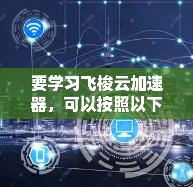 要学习飞梭云加速器，可以按照以下步骤进行系统学习
