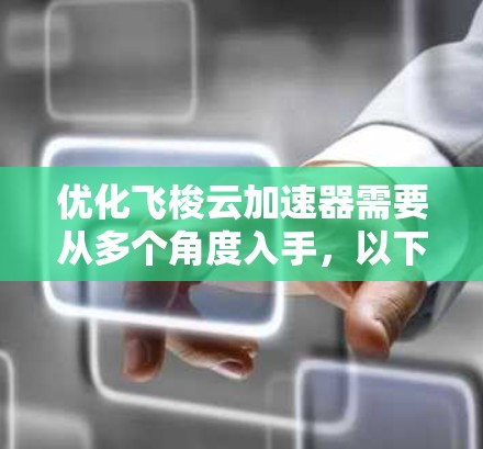 优化飞梭云加速器需要从多个角度入手，以下是一步步的优化建议