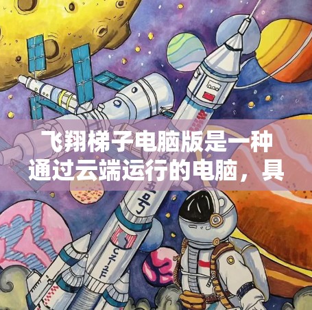 飞翔梯子电脑版是一种通过云端运行的电脑，具有快速启动、资源高效利用、扩展性好等优势，适合技术研究和测试。以下是对飞翔梯子电脑版的详细分析和建议