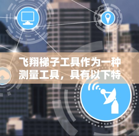 飞翔梯子工具作为一种测量工具，具有以下特点和应用