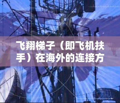 飞翔梯子(即飞机扶手)在海外的连接方式可能需要遵循当地的安全规范和法规。以下是一些关键点和建议,帮助您理解如何在海外使用飞机扶手 飞翔梯子(即飞机扶手)在海外的连接方式可能需要遵循当地的安全规范和法规。以下是一些关键点和建议,帮助您理解如何在海外使用飞机扶手
