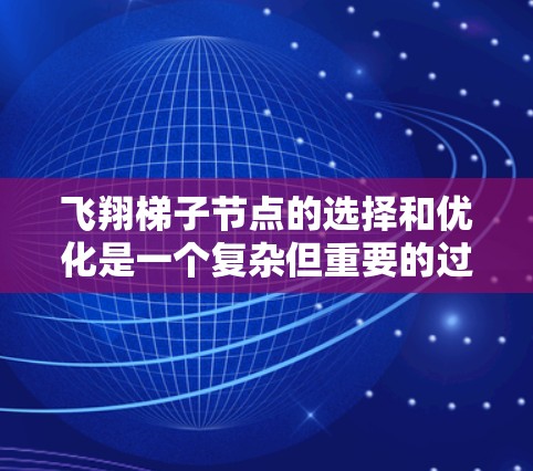 飞翔梯子节点的选择和优化是一个复杂但重要的过程，涉及多个因素和方法的综合运用。以下是对该问题的分步总结