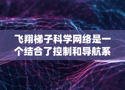 飞翔梯子科学网络是一个结合了控制和导航系统的技术，主要应用于现代飞行器。以下是关于飞翔梯子和科学网络的详细分析