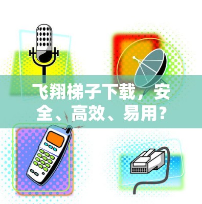 飞翔梯子下载，安全、高效、易用？