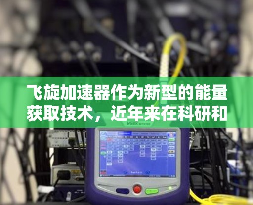 飞旋加速器作为新型的能量获取技术，近年来在科研和工业界取得了显著进展，其国际节点在其中发挥着关键支持作用。以下是对飞旋加速器国际节点的详细分析