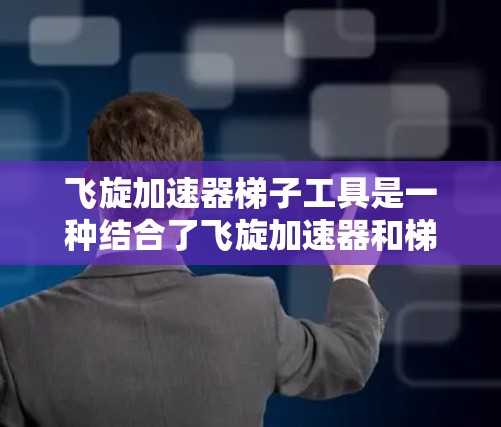 飞旋加速器梯子工具是一种结合了飞旋加速器和梯子结构的设备,主要用于加速器的辅助和结构设计。以下是其详细解释 飞旋加速器梯子工具是一种结合了飞旋加速器和梯子结构的设备,主要用于加速器的辅助和结构设计。以下是其详细解释