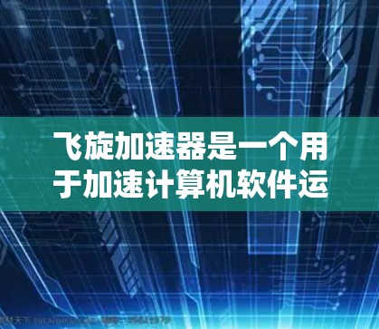 飞旋加速器是一个用于加速计算机软件运行的工具，通常用于提高软件的运行速度。如果你需要下载飞旋加速器，以下是一些常见类型和下载建议