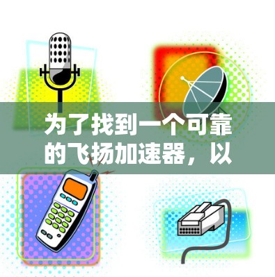 为了找到一个可靠的飞扬加速器，以下是一步步的指南