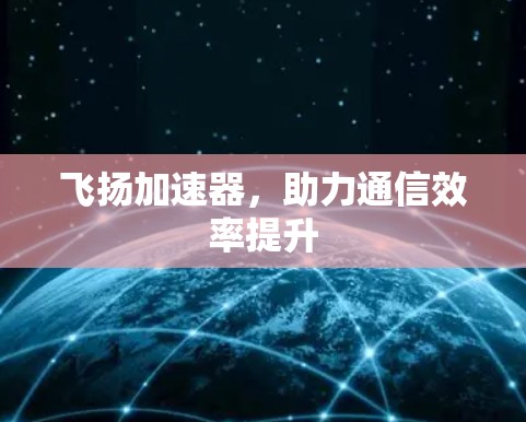 飞扬加速器，助力通信效率提升