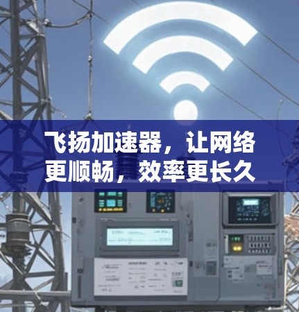 飞扬加速器,让网络更顺畅,效率更长久 飞扬加速器,让网络更顺畅,效率更长久