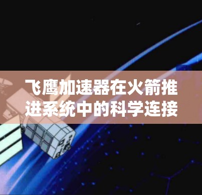 飞鹰加速器在火箭推进系统中的科学连接是一个复杂而关键的领域，涉及多个部分的协同工作。以下是对该领域的一些详细解释