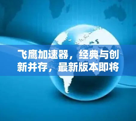 飞鹰加速器，经典与创新并存，最新版本即将上市