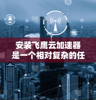安装飞鹰云加速器是一个相对复杂的任务，但可以按照以下步骤进行