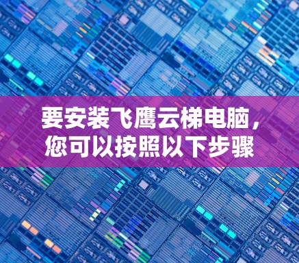 要安装飞鹰云梯电脑,您可以按照以下步骤操作 要安装飞鹰云梯电脑,您可以按照以下步骤操作