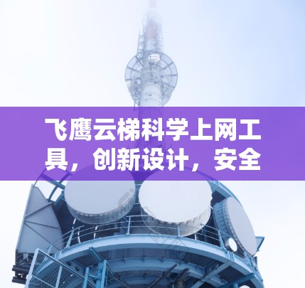 飞鹰云梯科学上网工具，创新设计，安全可靠