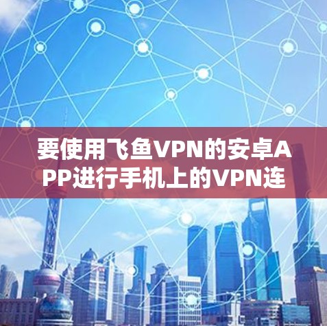 要使用飞鱼VPN的安卓APP进行手机上的VPN连接，您可以按照以下步骤操作