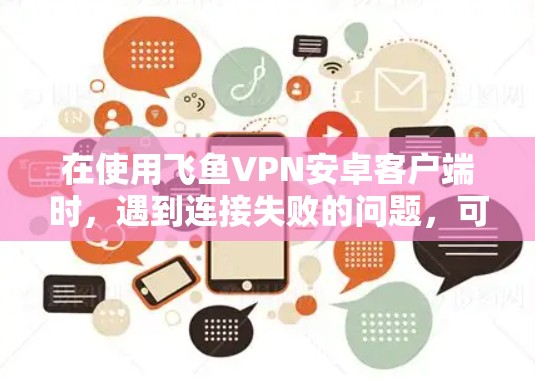 在使用飞鱼VPN安卓客户端时，遇到连接失败的问题，可以通过以下步骤进行排查和解决